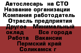 Автослесарь. на СТО › Название организации ­ Компания-работодатель › Отрасль предприятия ­ Другое › Минимальный оклад ­ 1 - Все города Работа » Вакансии   . Пермский край,Соликамск г.